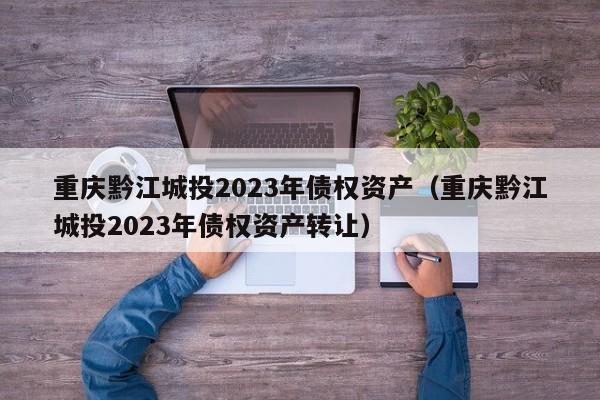 重庆黔江城投2023年债权资产（重庆黔江城投2023年债权资产转让）