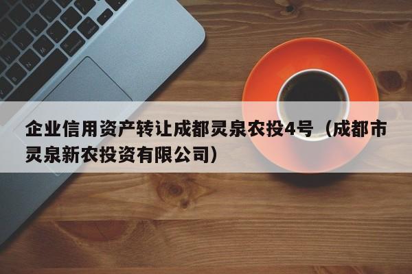 企业信用资产转让成都灵泉农投4号（成都市灵泉新农投资有限公司）