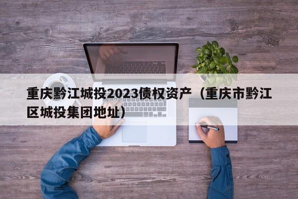 重庆黔江城投2023债权资产（重庆市黔江区城投集团地址）