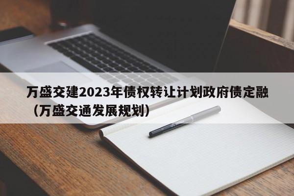 万盛交建2023年债权转让计划政府债定融（万盛交通发展规划）