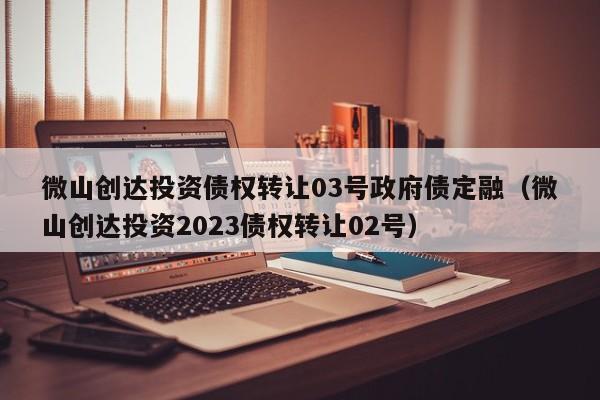 微山创达投资债权转让03号政府债定融（微山创达投资2023债权转让02号）