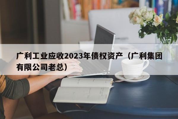 广利工业应收2023年债权资产（广利集团有限公司老总）