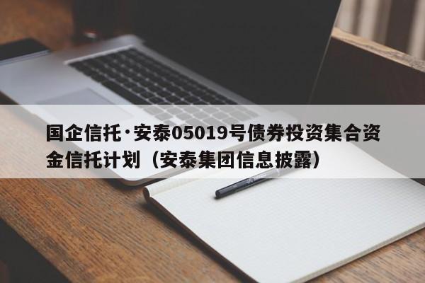 国企信托·安泰05019号债券投资集合资金信托计划（安泰集团信息披露）