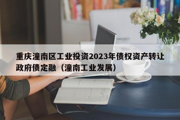 重庆潼南区工业投资2023年债权资产转让政府债定融（潼南工业发展）