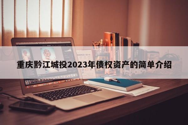 重庆黔江城投2023年债权资产的简单介绍