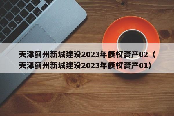 天津蓟州新城建设2023年债权资产02（天津蓟州新城建设2023年债权资产01）