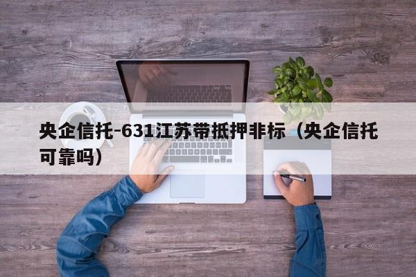 央企信托-631江苏带抵押非标（央企信托可靠吗）