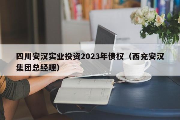 四川安汉实业投资2023年债权（西充安汉集团总经理）