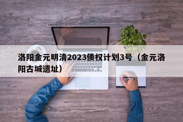 洛阳金元明清2023债权计划3号（金元洛阳古城遗址）