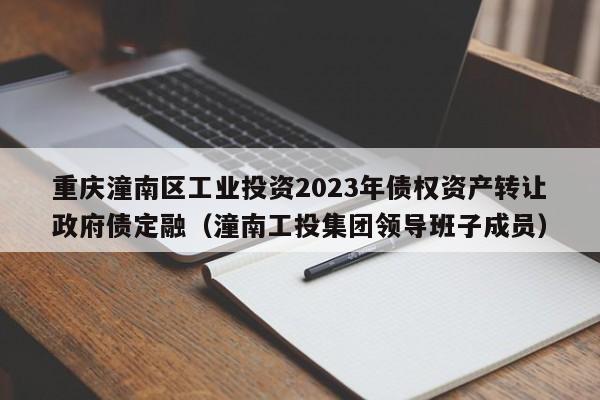 重庆潼南区工业投资2023年债权资产转让政府债定融（潼南工投集团领导班子成员）