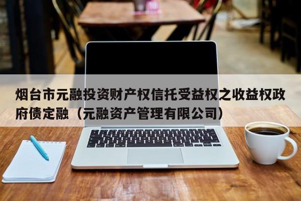 烟台市元融投资财产权信托受益权之收益权政府债定融（元融资产管理有限公司）