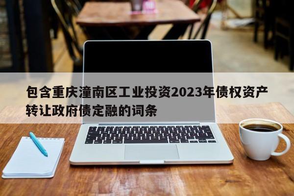 包含重庆潼南区工业投资2023年债权资产转让政府债定融的词条