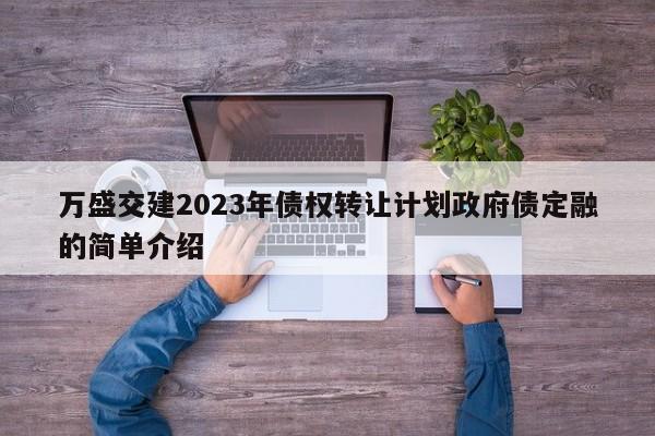 万盛交建2023年债权转让计划政府债定融的简单介绍