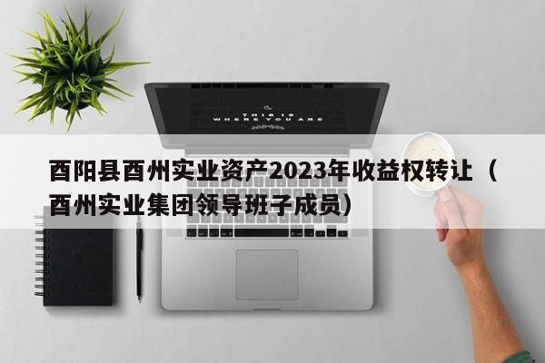 酉阳县酉州实业资产2023年收益权转让（酉州实业集团领导班子成员）