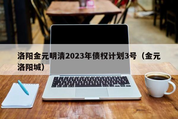 洛阳金元明清2023年债权计划3号（金元洛阳城）