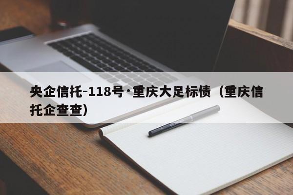 央企信托-118号·重庆大足标债（重庆信托企查查）