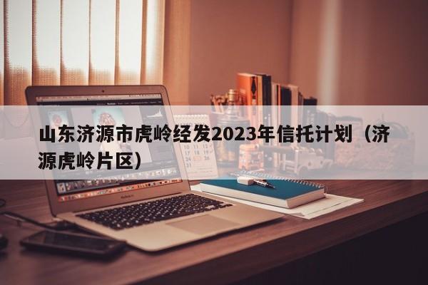 山东济源市虎岭经发2023年信托计划（济源虎岭片区）