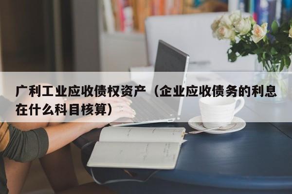 广利工业应收债权资产（企业应收债务的利息在什么科目核算）