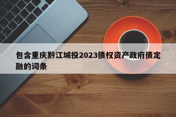 包含重庆黔江城投2023债权资产政府债定融的词条