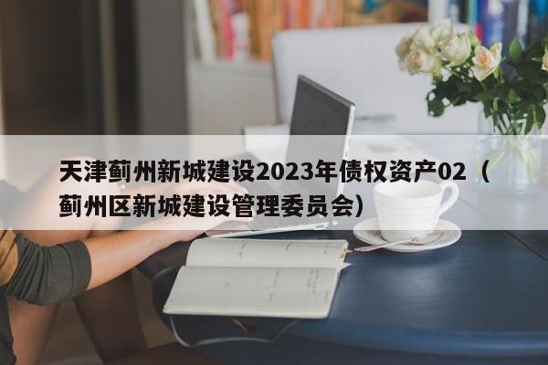 天津蓟州新城建设2023年债权资产02（蓟州区新城建设管理委员会）