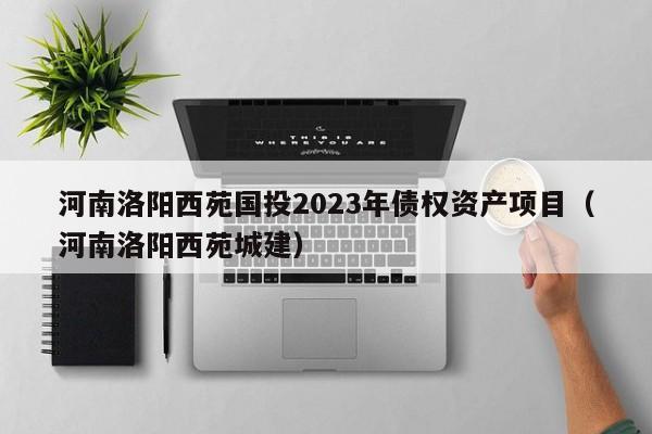 河南洛阳西苑国投2023年债权资产项目（河南洛阳西苑城建）