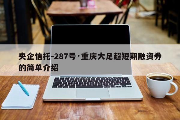 央企信托-287号·重庆大足超短期融资券的简单介绍