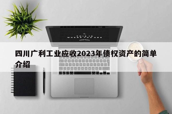 四川广利工业应收2023年债权资产的简单介绍