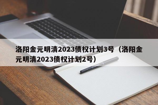 洛阳金元明清2023债权计划3号（洛阳金元明清2023债权计划2号）