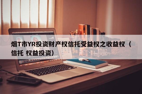 烟T市YR投资财产权信托受益权之收益权（信托 权益投资）