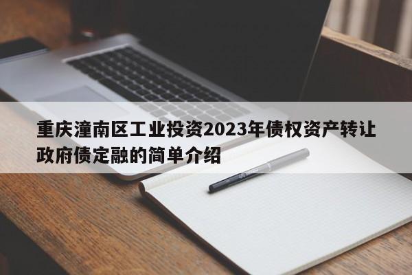 重庆潼南区工业投资2023年债权资产转让政府债定融的简单介绍