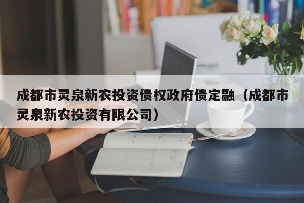 成都市灵泉新农投资债权政府债定融（成都市灵泉新农投资有限公司）