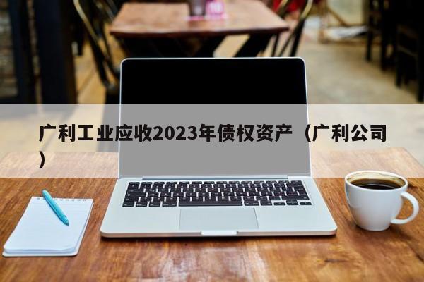 广利工业应收2023年债权资产（广利公司）