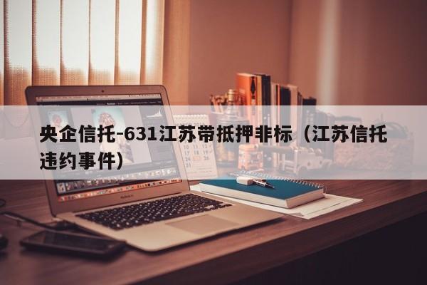 央企信托-631江苏带抵押非标（江苏信托违约事件）