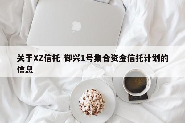 关于XZ信托-御兴1号集合资金信托计划的信息