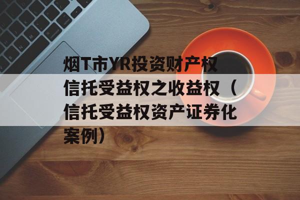 烟T市YR投资财产权信托受益权之收益权（信托受益权资产证券化案例）