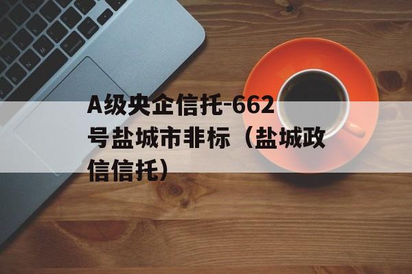 A级央企信托-662号盐城市非标（盐城政信信托）