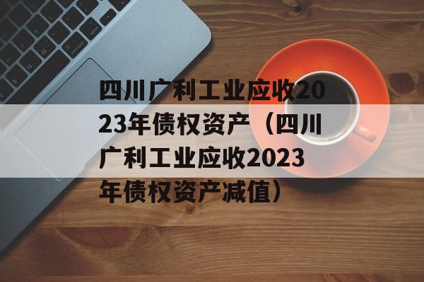 四川广利工业应收2023年债权资产（四川广利工业应收2023年债权资产减值）