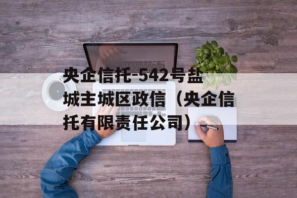 央企信托-542号盐城主城区政信（央企信托有限责任公司）