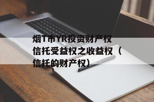 烟T市YR投资财产权信托受益权之收益权（信托的财产权）