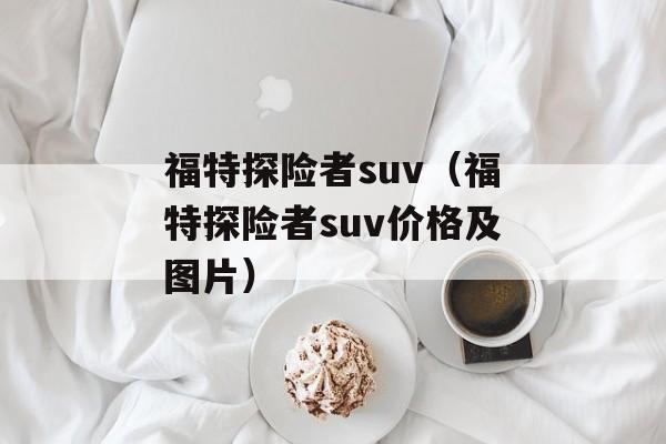 福特探险者suv（福特探险者suv价格及图片）