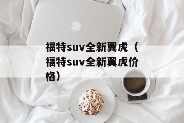 福特suv全新翼虎（福特suv全新翼虎价格）