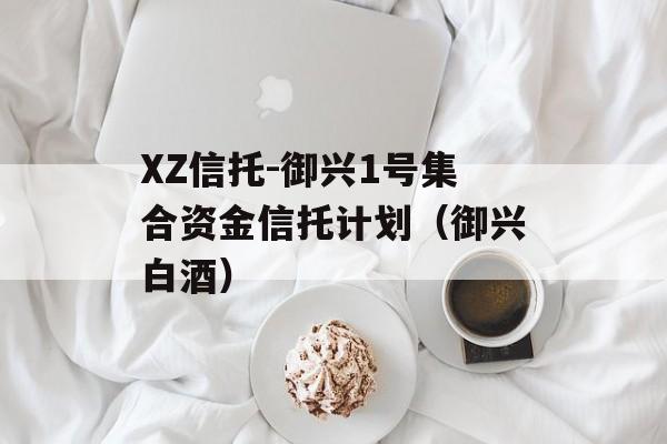 XZ信托-御兴1号集合资金信托计划（御兴白酒）