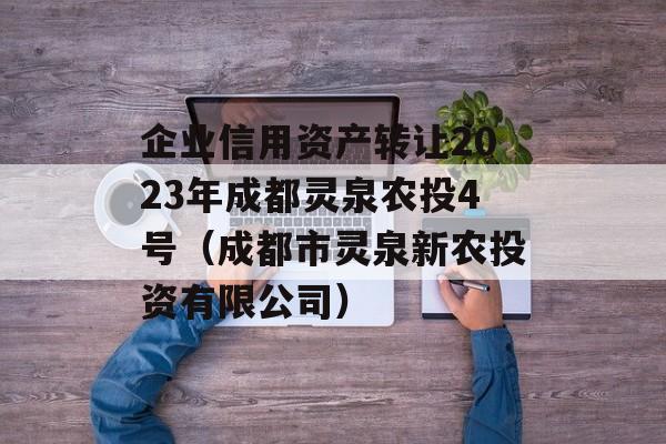 企业信用资产转让2023年成都灵泉农投4号（成都市灵泉新农投资有限公司）