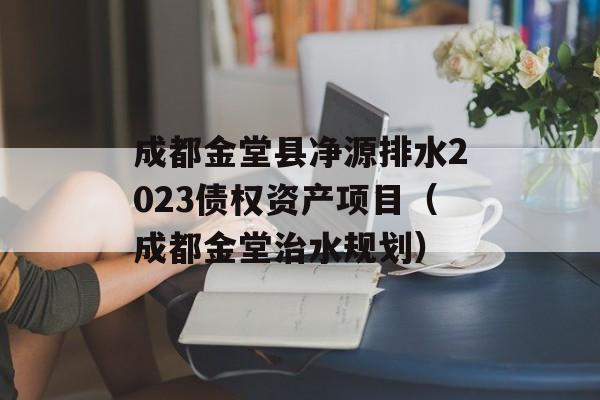 成都金堂县净源排水2023债权资产项目（成都金堂治水规划）