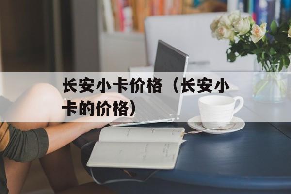 长安小卡价格（长安小卡的价格）