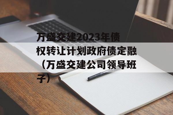 万盛交建2023年债权转让计划政府债定融（万盛交建公司领导班子）