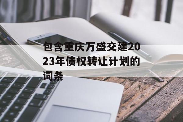 包含重庆万盛交建2023年债权转让计划的词条