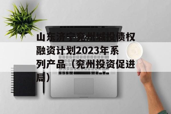 山东济宁兖州城投债权融资计划2023年系列产品（兖州投资促进局）