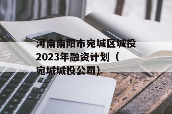 河南南阳市宛城区城投2023年融资计划（宛城城投公司）