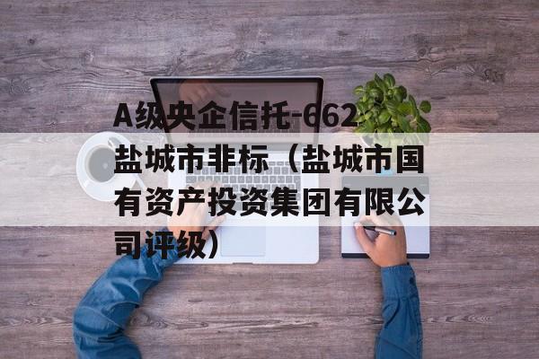 A级央企信托-662盐城市非标（盐城市国有资产投资集团有限公司评级）